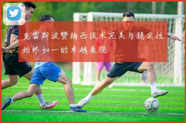 克雷斯波赞梅西技术完美与稳定性始终如一的卓越表现
