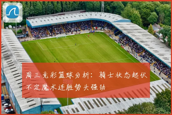 周三竞彩篮球分析：骑士状态起伏不定魔术连胜势头强劲