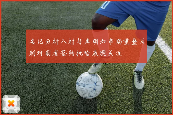 名记分析八村与库明加市场重叠马刺对前者签约托哈表现关注