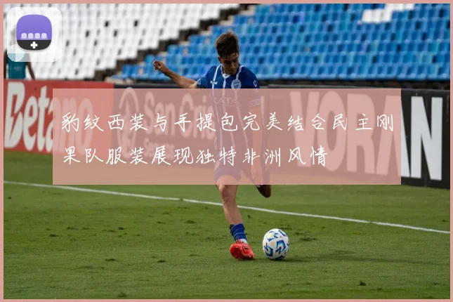 豹纹西装与手提包完美结合民主刚果队服装展现独特非洲风情
