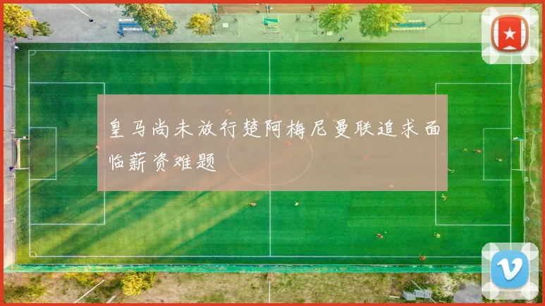皇马尚未放行楚阿梅尼曼联追求面临薪资难题