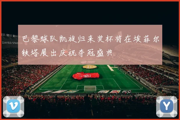 巴黎球队凯旋归来奖杯将在埃菲尔铁塔展出庆祝夺冠盛典