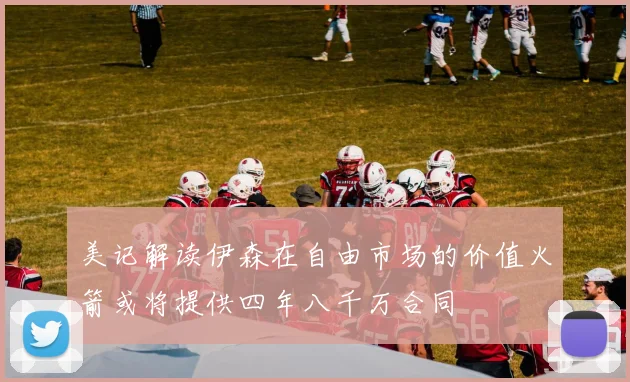 美记解读伊森在自由市场的价值火箭或将提供四年八千万合同