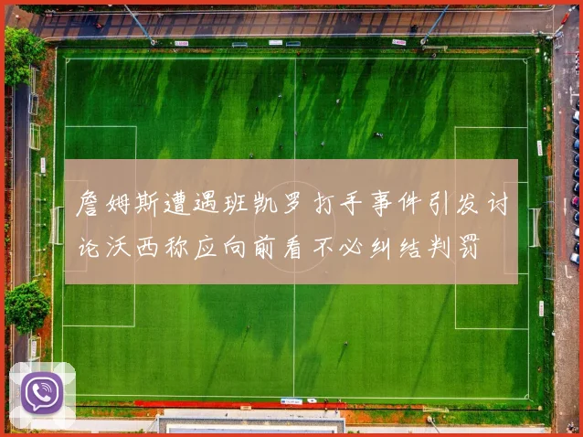 詹姆斯遭遇班凯罗打手事件引发讨论沃西称应向前看不必纠结判罚