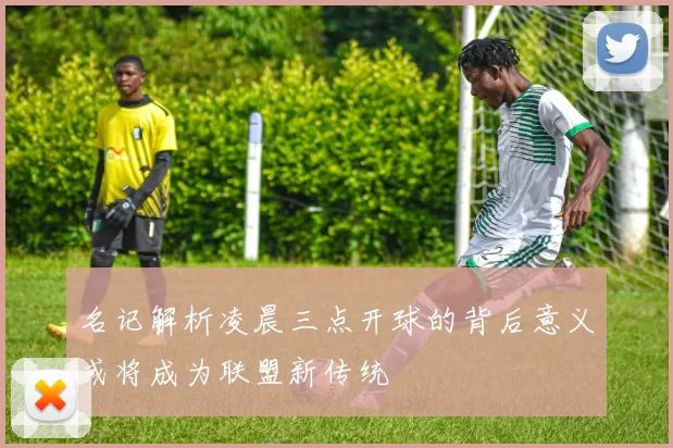 名记解析凌晨三点开球的背后意义或将成为联盟新传统
