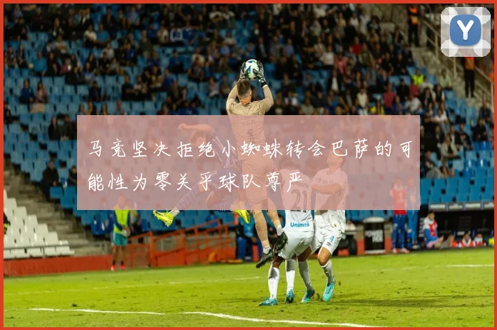 马竞坚决拒绝小蜘蛛转会巴萨的可能性为零关乎球队尊严