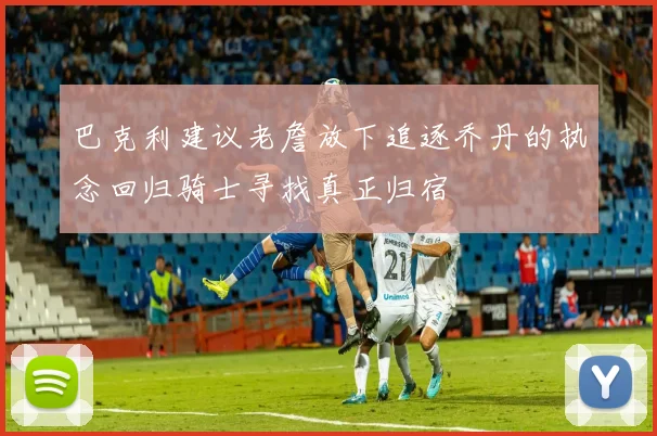 巴克利建议老詹放下追逐乔丹的执念回归骑士寻找真正归宿