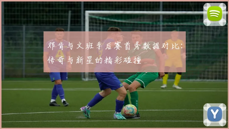 邓肯与文班季后赛首秀数据对比：传奇与新星的精彩碰撞