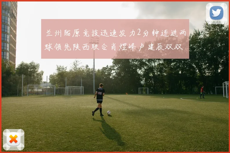 兰州陇原竞技迅速发力2分钟连进两球领先陕西联合肖煜峰卢建辰双双破门