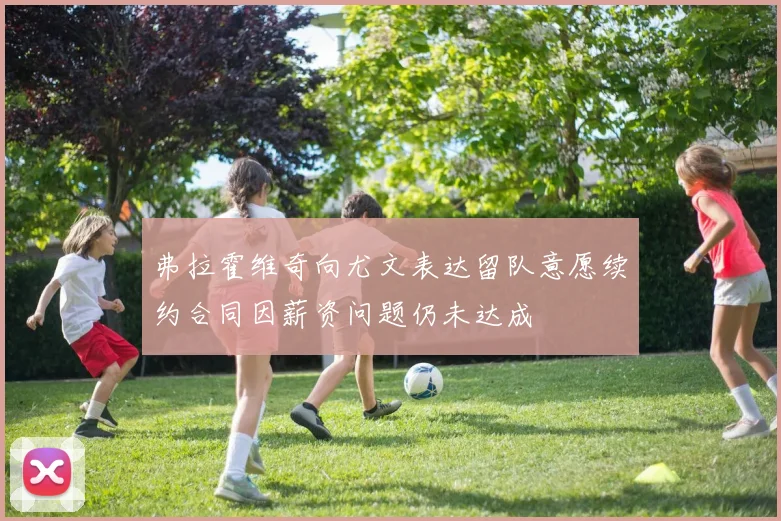 弗拉霍维奇向尤文表达留队意愿续约合同因薪资问题仍未达成