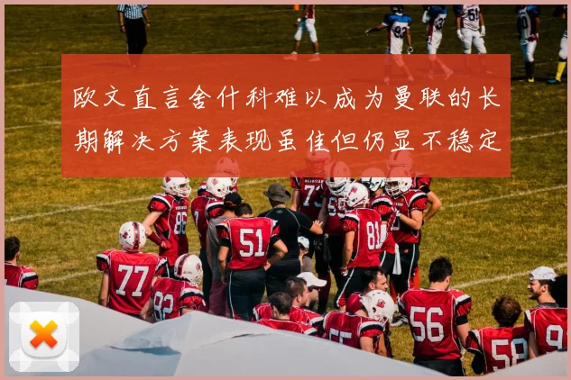 欧文直言舍什科难以成为曼联的长期解决方案表现虽佳但仍显不稳定
