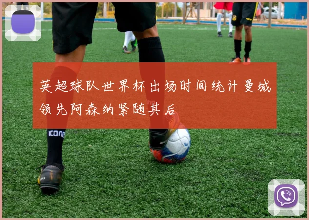 英超球队世界杯出场时间统计曼城领先阿森纳紧随其后