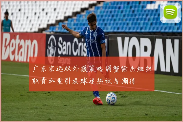 广东宏远双外援策略调整徐杰组织职责加重引发球迷热议与期待