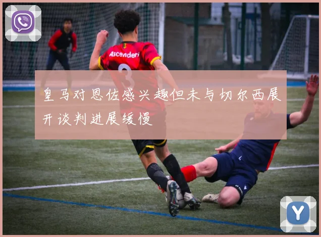 皇马对恩佐感兴趣但未与切尔西展开谈判进展缓慢