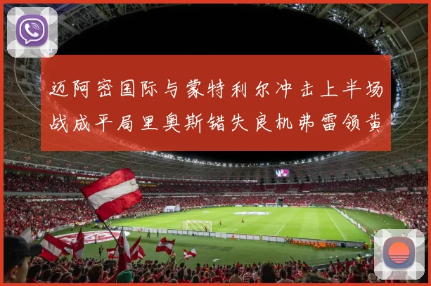 迈阿密国际与蒙特利尔冲击上半场战成平局里奥斯错失良机弗雷领黄牌