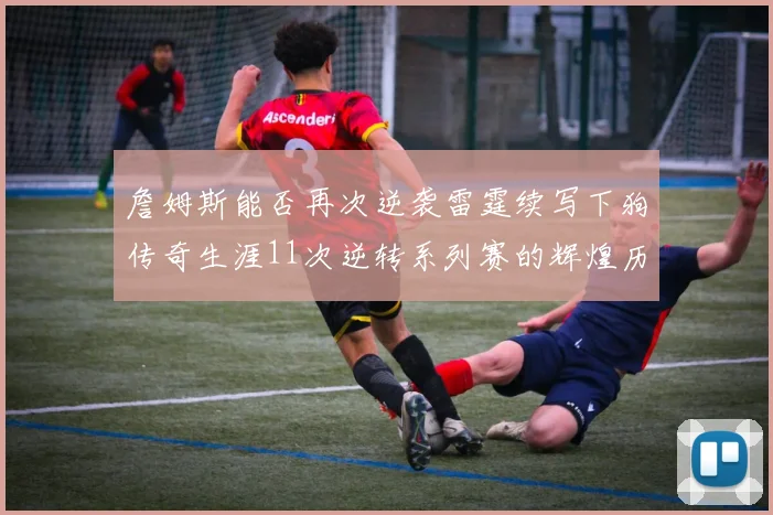 詹姆斯能否再次逆袭雷霆续写下狗传奇生涯11次逆转系列赛的辉煌历史