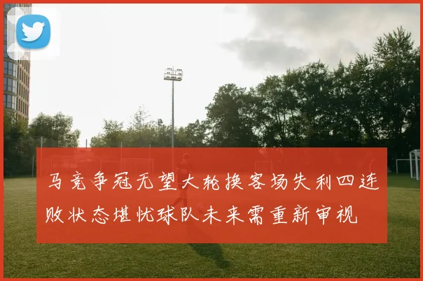 马竞争冠无望大轮换客场失利四连败状态堪忧球队未来需重新审视