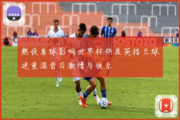熬夜看球影响世界杯热度英格兰球迷重温昔日激情与快乐