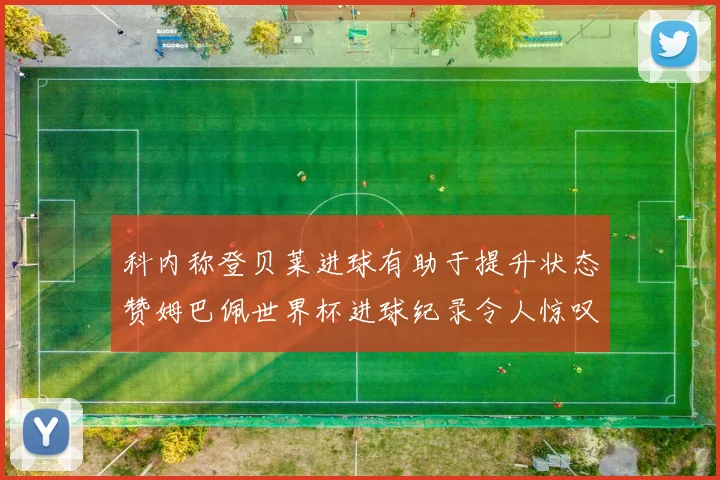 科内称登贝莱进球有助于提升状态赞姆巴佩世界杯进球纪录令人惊叹