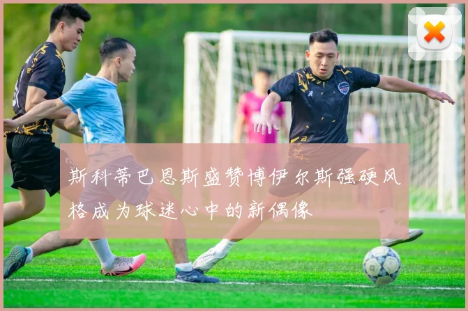 斯科蒂巴恩斯盛赞博伊尔斯强硬风格成为球迷心中的新偶像