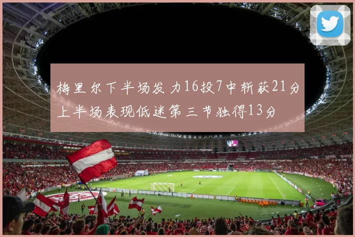 梅里尔下半场发力16投7中斩获21分上半场表现低迷第三节独得13分