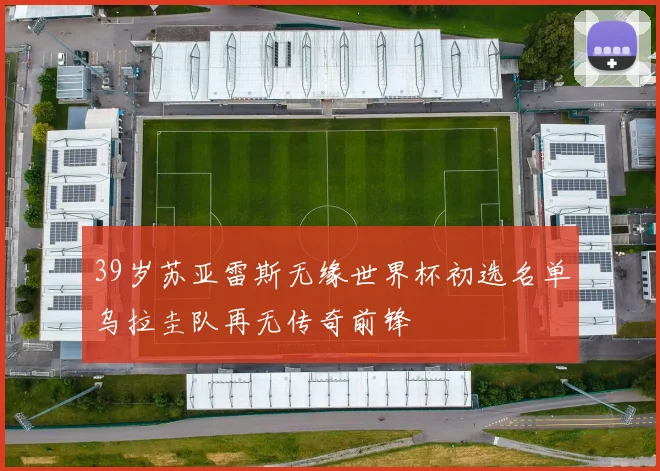 39岁苏亚雷斯无缘世界杯初选名单乌拉圭队再无传奇前锋