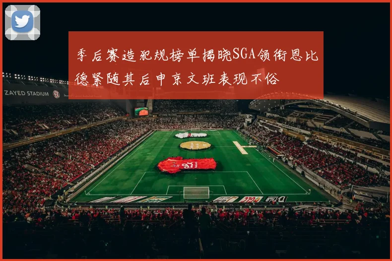 季后赛造犯规榜单揭晓SGA领衔恩比德紧随其后申京文班表现不俗
