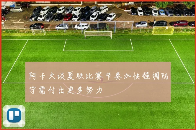 阿卡夫谈夏联比赛节奏加快强调防守需付出更多努力