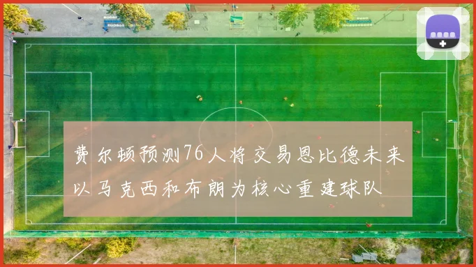 费尔顿预测76人将交易恩比德未来以马克西和布朗为核心重建球队