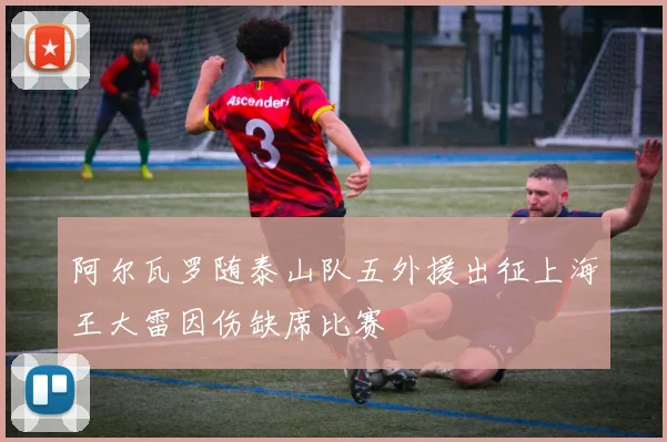 阿尔瓦罗随泰山队五外援出征上海王大雷因伤缺席比赛