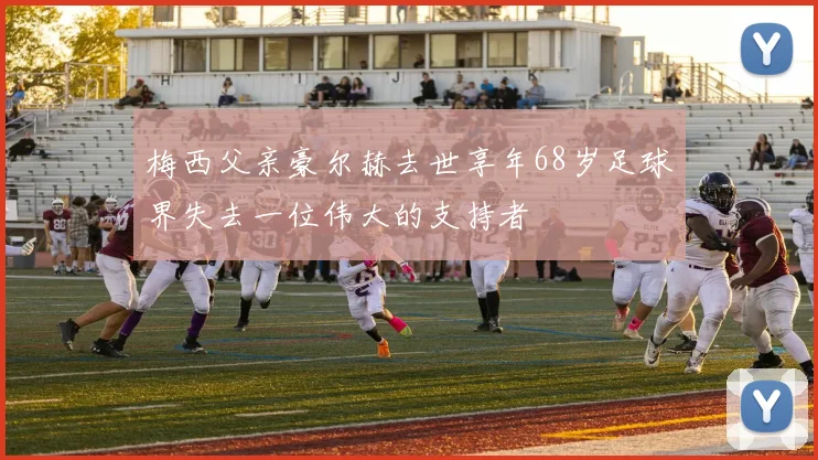 梅西父亲豪尔赫去世享年68岁足球界失去一位伟大的支持者